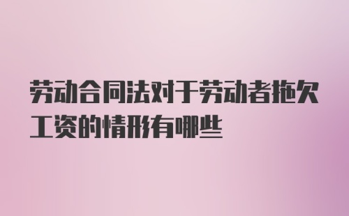 劳动合同法对于劳动者拖欠工资的情形有哪些