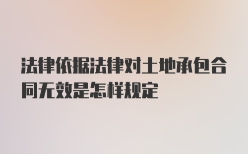 法律依据法律对土地承包合同无效是怎样规定