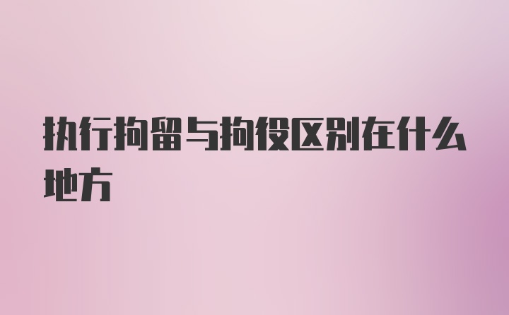 执行拘留与拘役区别在什么地方