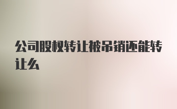 公司股权转让被吊销还能转让么