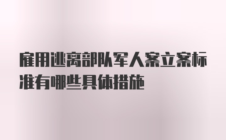 雇用逃离部队军人案立案标准有哪些具体措施