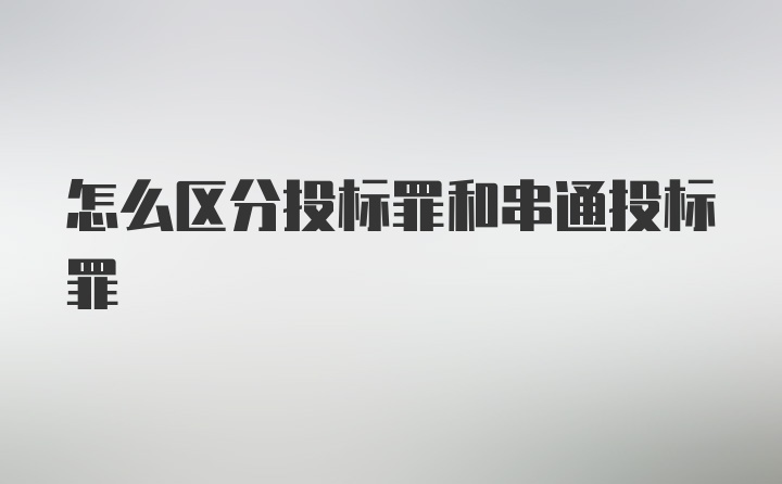 怎么区分投标罪和串通投标罪