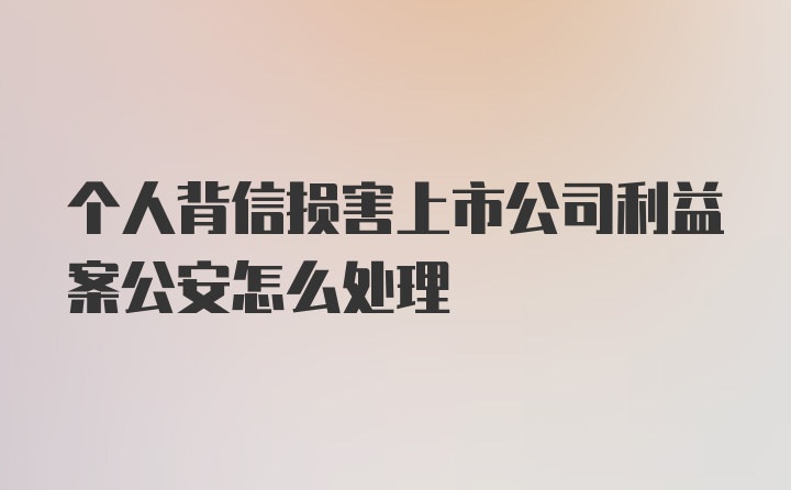 个人背信损害上市公司利益案公安怎么处理