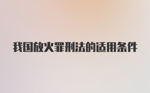 我国放火罪刑法的适用条件