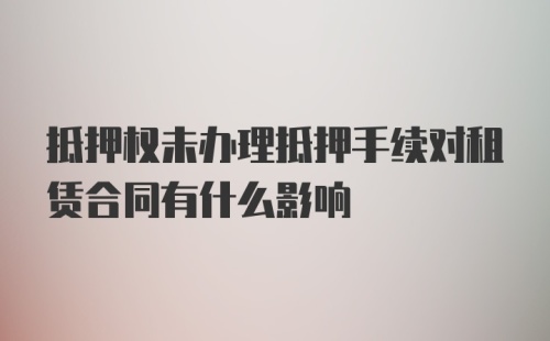 抵押权未办理抵押手续对租赁合同有什么影响