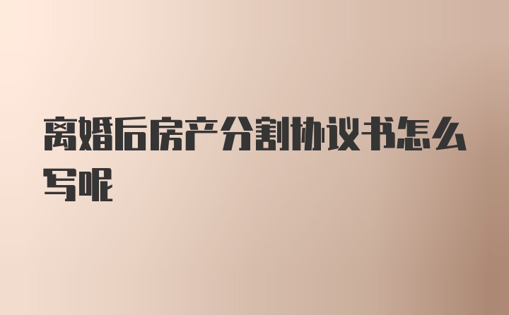 离婚后房产分割协议书怎么写呢