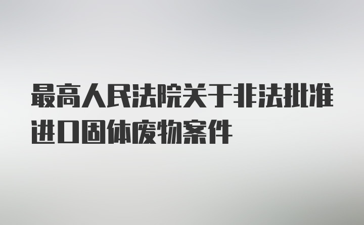 最高人民法院关于非法批准进口固体废物案件