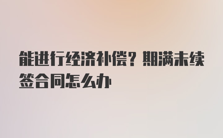 能进行经济补偿？期满未续签合同怎么办