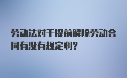 劳动法对于提前解除劳动合同有没有规定啊？