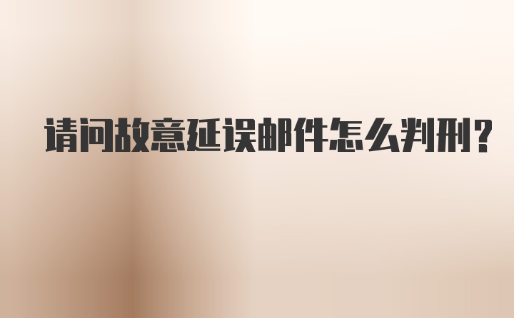 请问故意延误邮件怎么判刑？