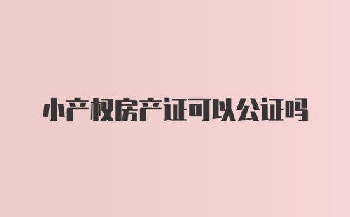 小产权房产证可以公证吗