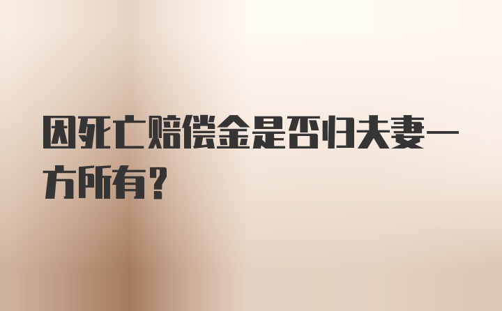 因死亡赔偿金是否归夫妻一方所有？