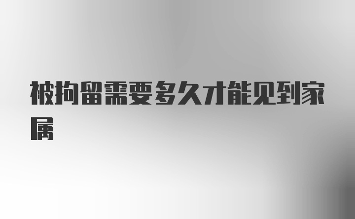 被拘留需要多久才能见到家属