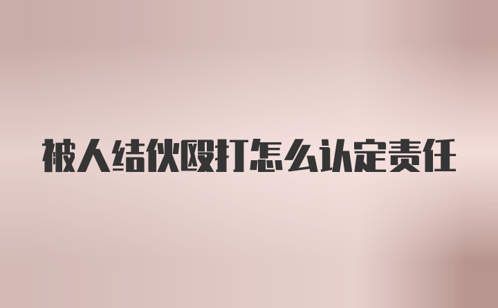 被人结伙殴打怎么认定责任