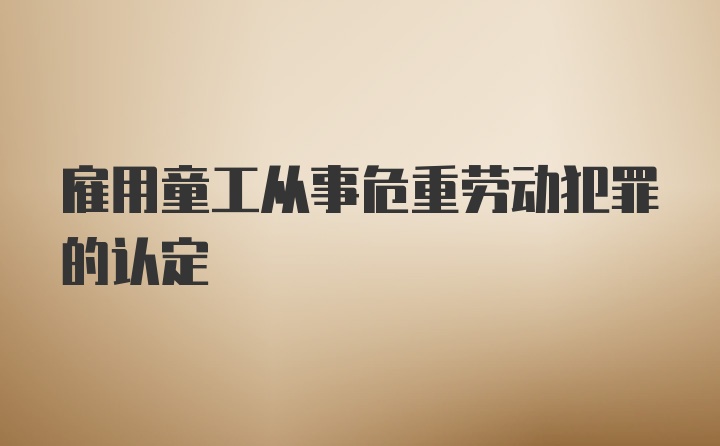 雇用童工从事危重劳动犯罪的认定