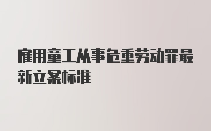 雇用童工从事危重劳动罪最新立案标准