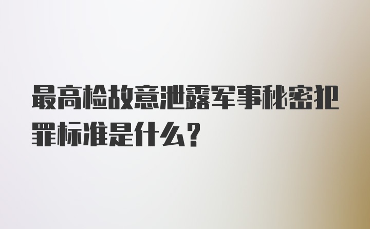 最高检故意泄露军事秘密犯罪标准是什么？