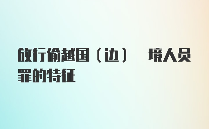 放行偷越国(边) 境人员罪的特征