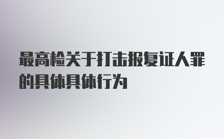 最高检关于打击报复证人罪的具体具体行为