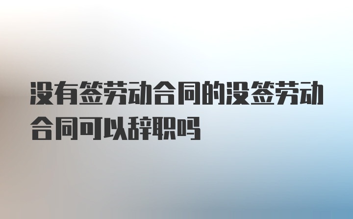 没有签劳动合同的没签劳动合同可以辞职吗