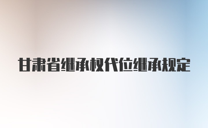 甘肃省继承权代位继承规定