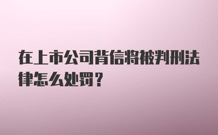 在上市公司背信将被判刑法律怎么处罚?