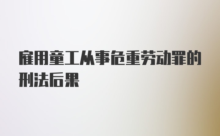 雇用童工从事危重劳动罪的刑法后果