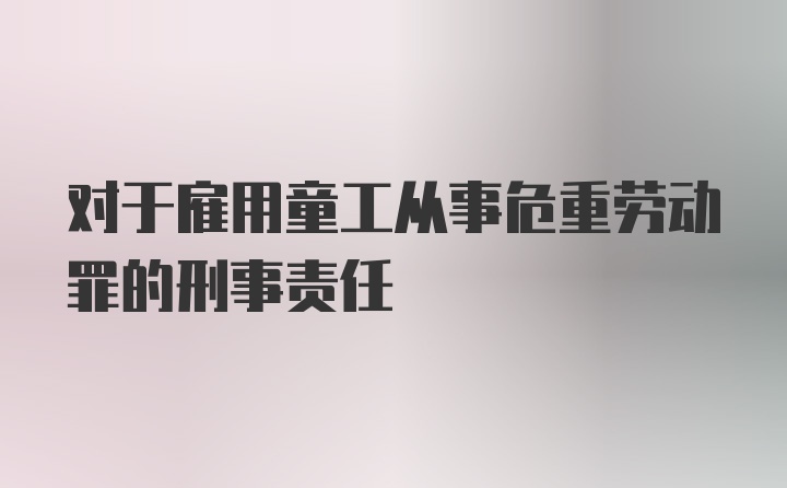 对于雇用童工从事危重劳动罪的刑事责任