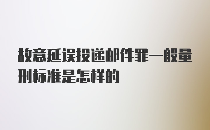 故意延误投递邮件罪一般量刑标准是怎样的