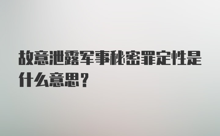 故意泄露军事秘密罪定性是什么意思？