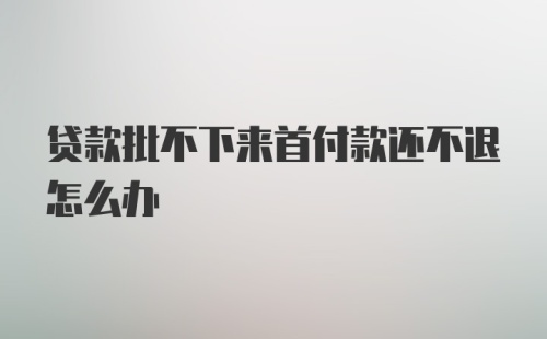 贷款批不下来首付款还不退怎么办