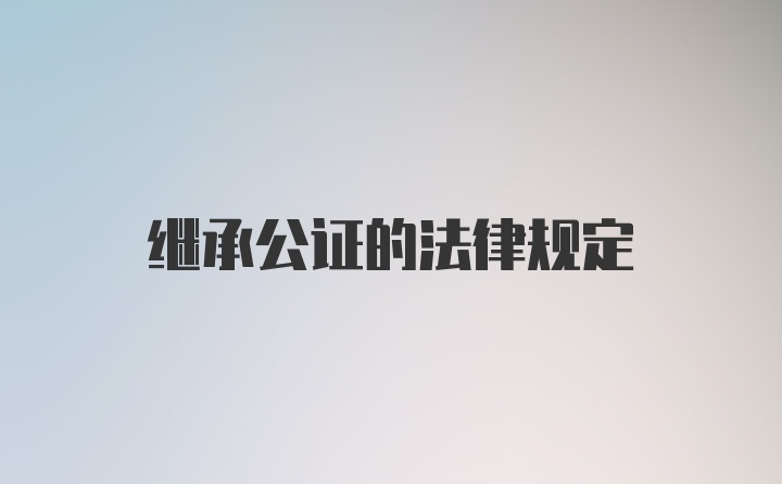 继承公证的法律规定