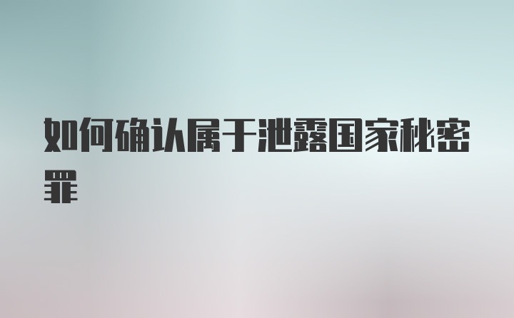 如何确认属于泄露国家秘密罪