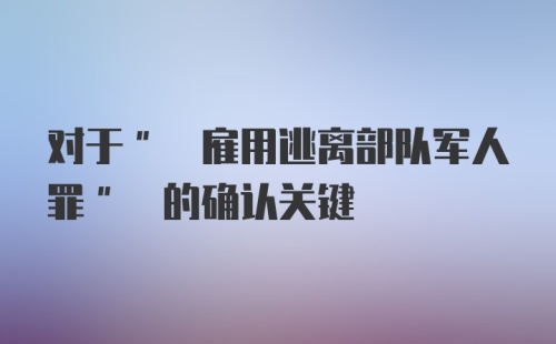 对于" 雇用逃离部队军人罪" 的确认关键