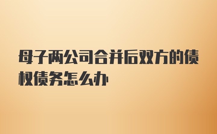 母子两公司合并后双方的债权债务怎么办