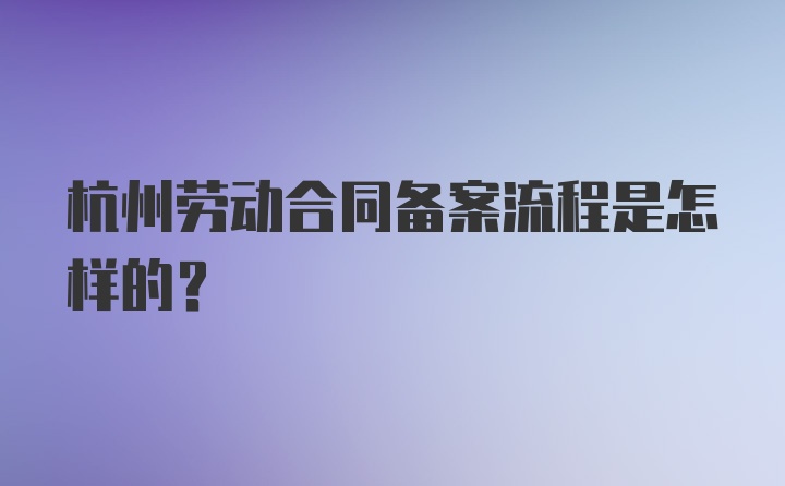杭州劳动合同备案流程是怎样的？