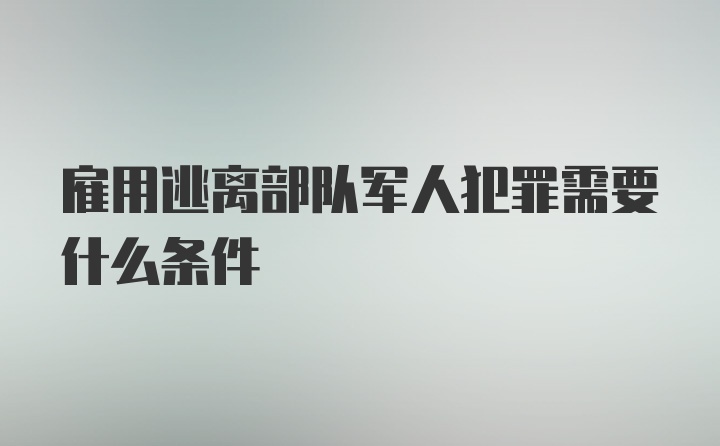 雇用逃离部队军人犯罪需要什么条件