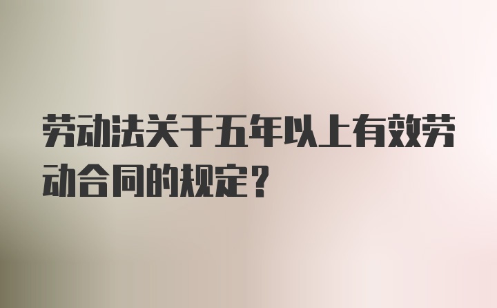 劳动法关于五年以上有效劳动合同的规定？