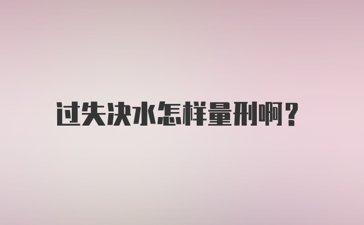 过失决水怎样量刑啊？