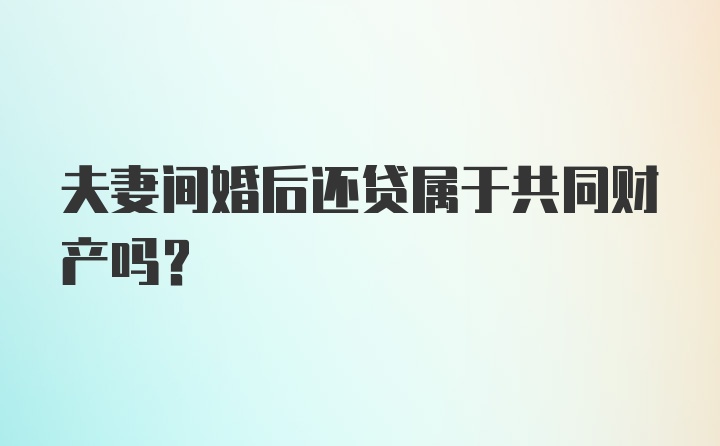 夫妻间婚后还贷属于共同财产吗？