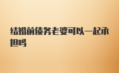 结婚前债务老婆可以一起承担吗