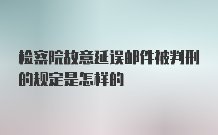 检察院故意延误邮件被判刑的规定是怎样的