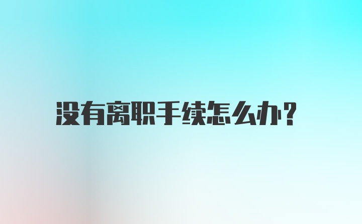 没有离职手续怎么办？