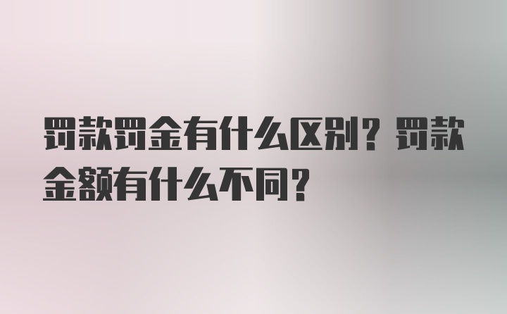 罚款罚金有什么区别？罚款金额有什么不同？