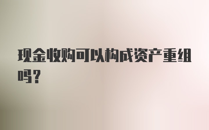 现金收购可以构成资产重组吗？