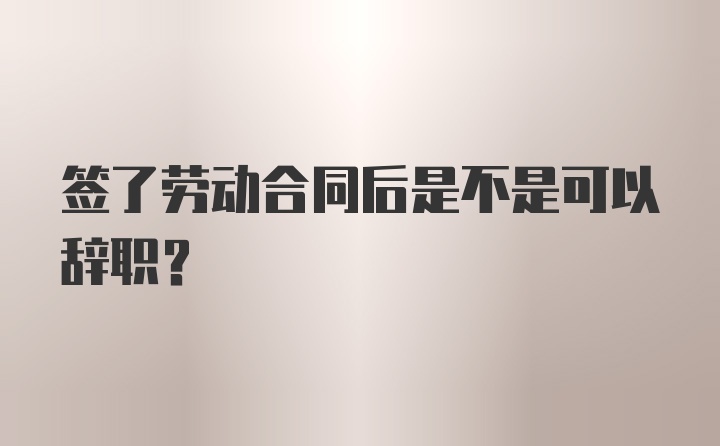 签了劳动合同后是不是可以辞职？