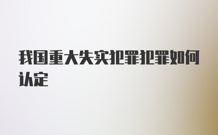 我国重大失实犯罪犯罪如何认定