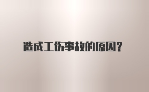 造成工伤事故的原因？