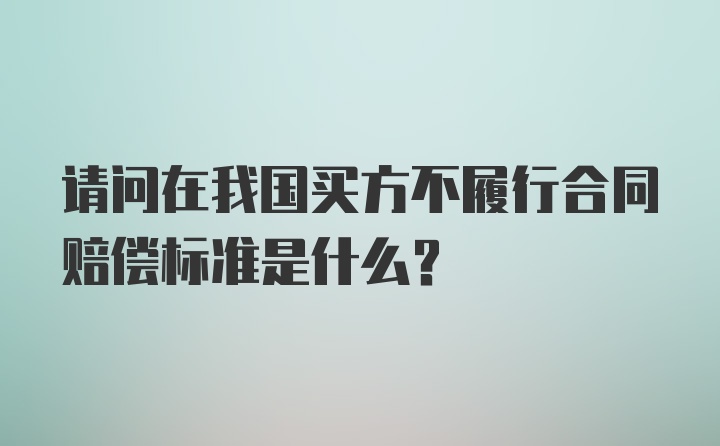 请问在我国买方不履行合同赔偿标准是什么？