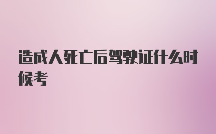 造成人死亡后驾驶证什么时候考